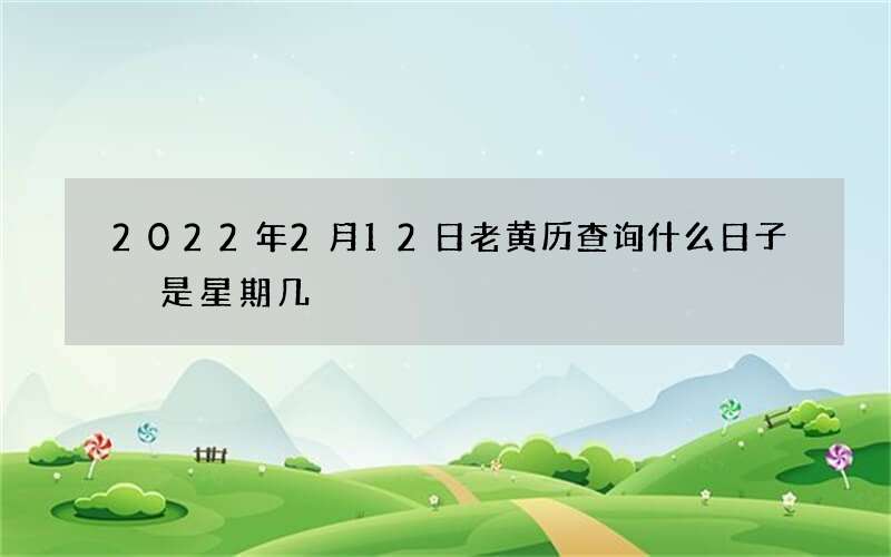 2022年2月12日老黄历查询什么日子 是星期几